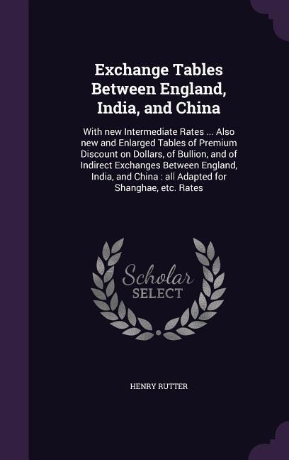 Exchange Tables Between England, India, and China: With new Intermediate Rates ... Also new and Enlarged Tables of Premium Discount on Dollars, of Bullion, and of Indirect Exchanges Between England, India, and China: all Adapted for Shanghae, etc. Rates