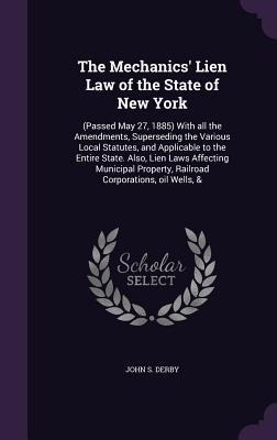 The Mechanics' Lien Law of the State of New York: (Passed May 27, 1885) With all the Amendments, Superseding the Various Local Statutes, and Applicable to the Entire State. Also, Lien Laws Affecting Municipal Property, Railroad Corporations, oil Wells, &