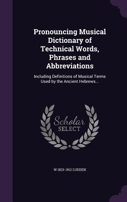 Pronouncing Musical Dictionary of Technical Words, Phrases and Abbreviations: Including Definitions of Musical Terms Used by the Ancient Hebrews...