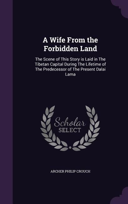 A Wife From the Forbidden Land: The Scene of This Story is Laid in The Tibetan Capital During The Lifetime of The Predecessor of The Present Dalai Lama