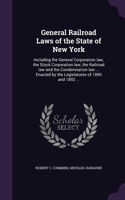 General Railroad Laws of the State of New York: Including the General Corporation law, the Stock Corporation law, the Railroad law and the Condemnation law ... Enacted by the Legislatures of 1890 and 1892 ...