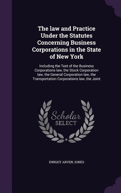 The law and Practice Under the Statutes Concerning Business Corporations in the State of New York: Including the Text of the Business Corporations law, the Stock Corporation law, the General Corporation law, the Transportation Corporations law, the Joint