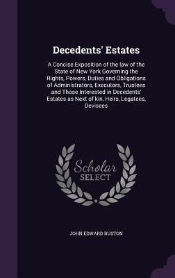 Decedents' Estates: A Concise Exposition of the law of the State of New York Governing the Rights, Powers, Duties and Obligations of Administrators, Executors, Trustees and Those Interested in Decedents' Estates as Next of kin, Heirs, Legatees, Devisees