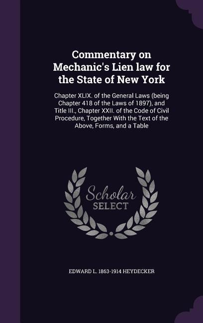 Commentary on Mechanics Lien law for the State of New York: Chapter XLIX. of the General Laws (being Chapter 418 of the Laws of 1897), and Title III., Chapter XXII. of the Code of Civil Procedure, Together With the Text of the Above, Forms, and a Table