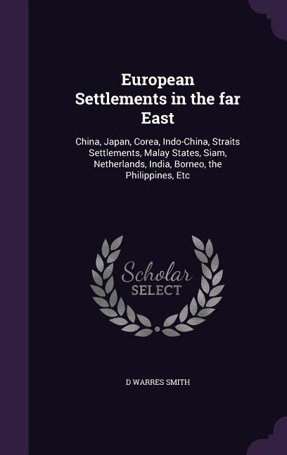European Settlements in the far East: China, Japan, Corea, Indo-China, Straits Settlements, Malay States, Siam, Netherlands, India, Borneo, the Philippines, Etc