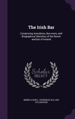 The Irish Bar: Comprising Anecdotes, Bon-mots, and Biographical Sketches of the Bench and bar of Ireland