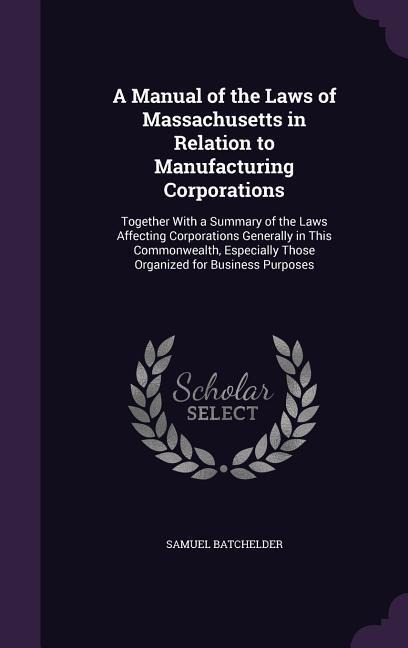 A Manual of the Laws of Massachusetts in Relation to Manufacturing Corporations: Together With a Summary of the Laws Affecting Corporations Generally in This Commonwealth, Especially Those Organized for Business Purposes