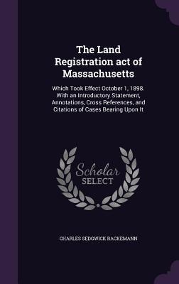 The Land Registration act of Massachusetts: Which Took Effect October 1, 1898. With an Introductory Statement, Annotations, Cross References, and Citations of Cases Bearing Upon It