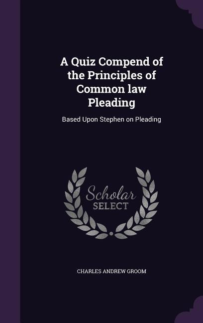 A Quiz Compend of the Principles of Common law Pleading: Based Upon Stephen on Pleading
