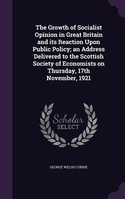 The Growth of Socialist Opinion in Great Britain and its Reaction Upon Public Policy; an Address Delivered to the Scottish Society of Economists on Thursday, 17th November, 1921
