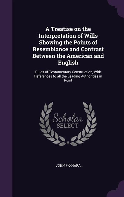 A Treatise on the Interpretation of Wills Showing the Points of Resemblance and Contrast Between the American and English: Rules of Testamentary Construction, With References to all the Leading Authorities in Point
