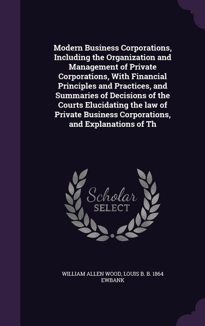 Modern Business Corporations, Including the Organization and Management of Private Corporations, With Financial Principles and Practices, and Summarie