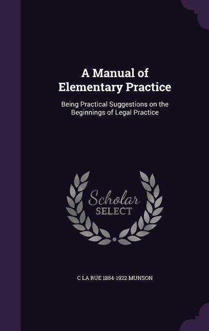 A Manual of Elementary Practice: Being Practical Suggestions on the Beginnings of Legal Practice
