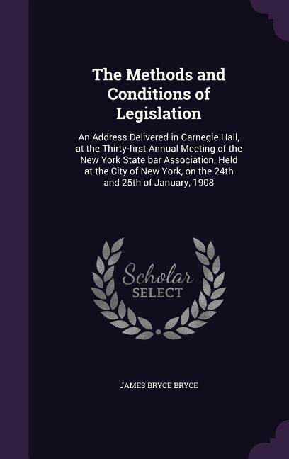 The Methods and Conditions of Legislation: An Address Delivered in Carnegie Hall, at the Thirty-first Annual Meeting of the New York State bar Association, Held at the City of New York, on the 24th and 25th of January, 1908