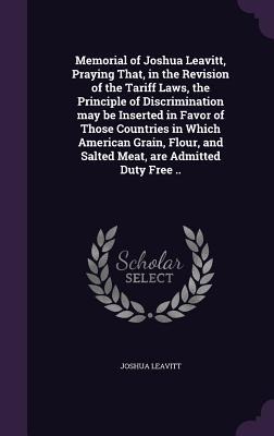 Memorial of Joshua Leavitt, Praying That, in the Revision of the Tariff Laws, the Principle of Discrimination may be Inserted in Favor of Those Countries in Which American Grain, Flour, and Salted Meat, are Admitted Duty Free ..