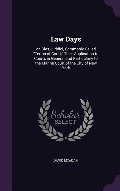 Law Days: or, Dies Juridici, Commonly Called Terms of Court, Their Application to Courts in General and Particularly to the Marine Court of the City of New York