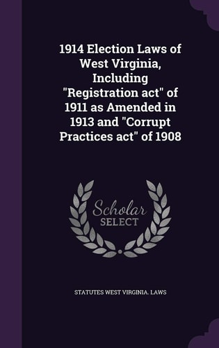 1914 Election Laws of West Virginia, Including Registration Act of 1911 As Amended in 1913 and Corrupt Practices Act Of 1908