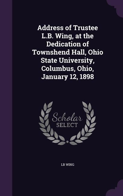 Address of Trustee L.B. Wing, at the Dedication of Townshend Hall, Ohio State University, Columbus, Ohio, January 12, 1898