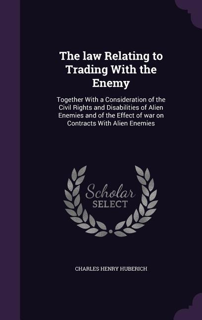 The law Relating to Trading With the Enemy: Together With a Consideration of the Civil Rights and Disabilities of Alien Enemies and of the Effect of w