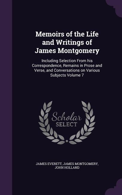 Memoirs of the Life and Writings of James Montgomery: Including Selection From his Correspondence, Remains in Prose and Verse, and Conversations on Va