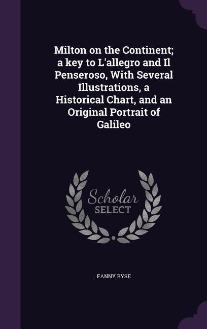 Milton on the Continent; a key to Lallegro and Il Penseroso, With Several Illustrations, a Historical Chart, and an Original Portrait of Galileo