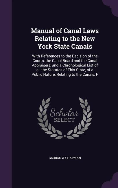Manual of Canal Laws Relating to the New York State Canals: With References to the Decision of the Courts, the Canal Board and the Canal Appraisers, and a Chronological List of all the Statutes of This State, of a Public Nature, Relating to the Canals, F