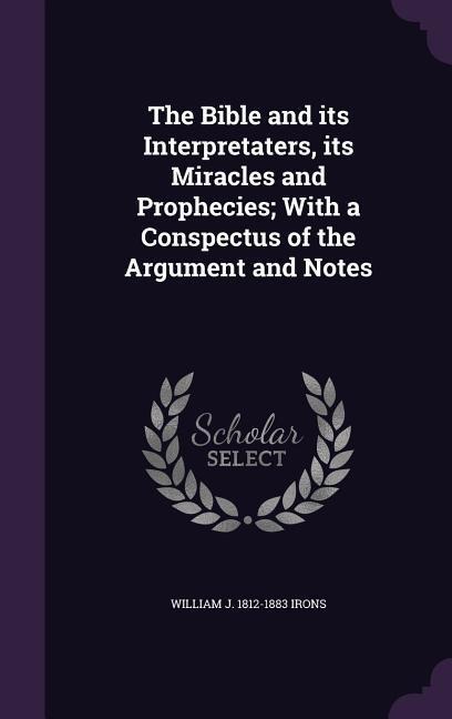 The Bible and its Interpretaters, its Miracles and Prophecies; With a Conspectus of the Argument and Notes