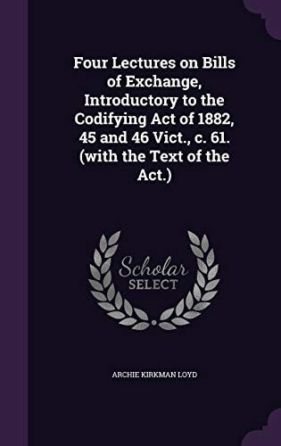 Four Lectures on Bills of Exchange, Introductory to the Codifying Act of 1882, 45 and 46 Vict., C. 61. (with the Text of the Act.)