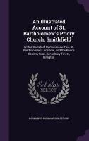 An Illustrated Account of St. Bartholomews Priory Church, Smithfield: With a Sketch of Bartholomew Fair, St. Bartholomews Hospital, and the Priors Country Seat, Canonbury Tower, Islington