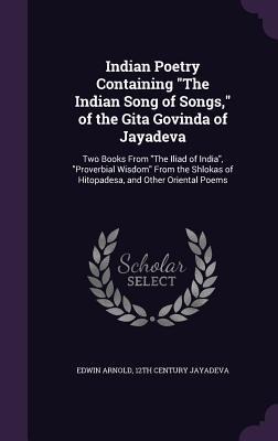 Indian Poetry Containing The Indian Song of Songs, of the Gita Govinda of Jayadeva: Two Books From The Iliad of India, Proverbial Wisdom From the Shlokas of Hitopadesa, and Other Oriental Poems