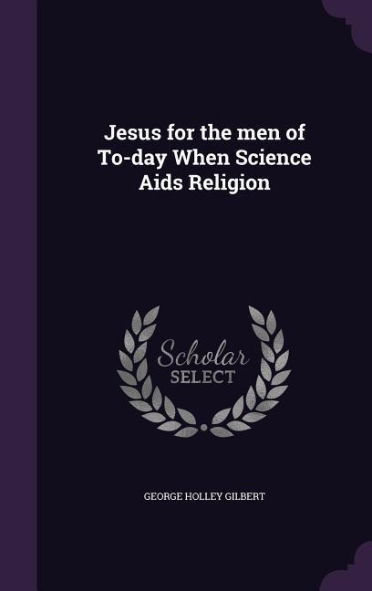 Jesus for the men of To-day When Science Aids Religion