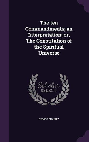 The Ten Commandments; an Interpretation; Or, The Constitution of the Spiritual Universe