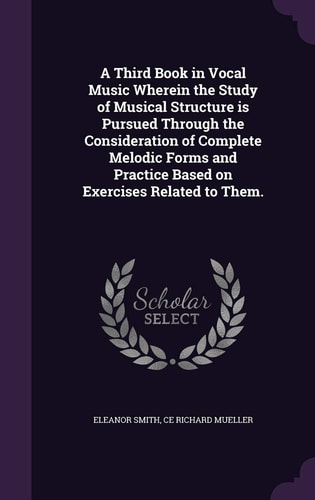 A Third Book in Vocal Music Wherein the Study of Musical Structure Is Pursued Through the Consideration of Complete Melodic Forms and Practice Based on Exercises Related to Them