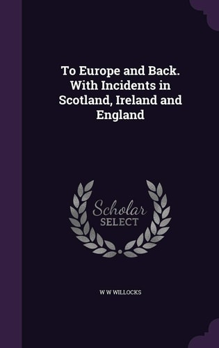 To Europe and Back. With Incidents in Scotland, Ireland and England