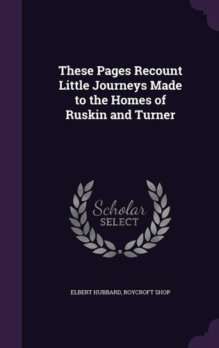 These Pages Recount Little Journeys Made to the Homes of Ruskin and Turner