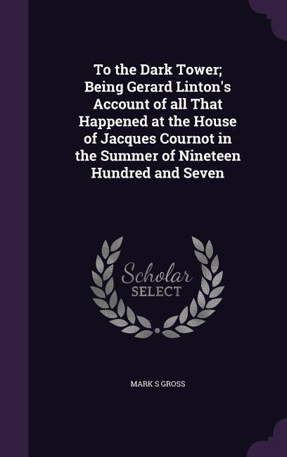 To the Dark Tower; Being Gerard Linton's Account of all That Happened at the House of Jacques Cournot in the Summer of Nineteen Hundred and Seven