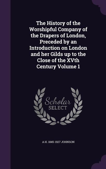 The History of the Worshipful Company of the Drapers of London, Preceded by an Introduction on London and her Gilds up to the Close of the XVth Centur