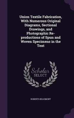 Union Textile Fabrication, With Numerous Original Diagrams, Sectional Drawings, and Photographic Re-productions of Spun and Woven Specimens in the Text