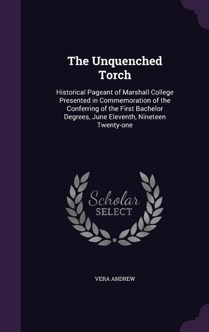 The Unquenched Torch: Historical Pageant of Marshall College Presented in Commemoration of the Conferring of the First Bachelor Degrees, June Eleventh, Nineteen Twenty-one