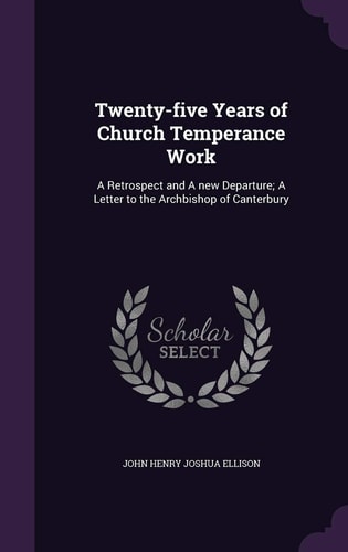 Twenty-Five Years of Church Temperance Work A Retrospect and a New Departure; a Letter to the Archbishop of Canterbury