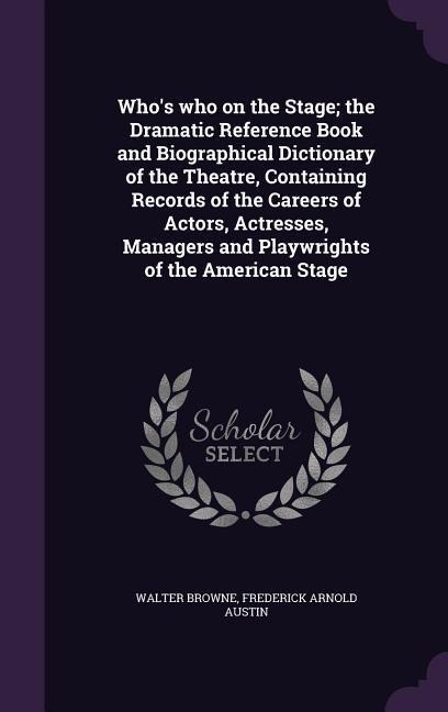 Whos who on the Stage; the Dramatic Reference Book and Biographical Dictionary of the Theatre, Containing Records of the Careers of Actors, Actresses, Managers and Playwrights of the American Stage