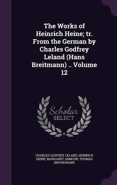 The Works of Heinrich Heine; tr. From the German by Charles Godfrey Leland (Hans Breitmann) .. Volume 12