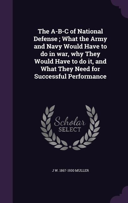 The A-B-C of National Defense; What the Army and Navy Would Have to do in war, why They Would Have to do it, and What They Need for Successful Perform