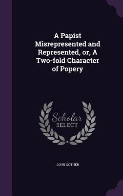 A Papist Misrepresented and Represented, or, A Two-fold Character of Popery