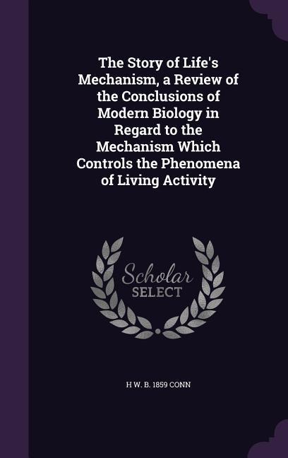 The Story of Life's Mechanism, a Review of the Conclusions of Modern Biology in Regard to the Mechanism Which Controls the Phenomena of Living Activit