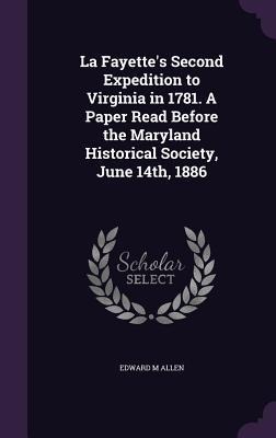 La Fayette's Second Expedition to Virginia in 1781. A Paper Read Before the Maryland Historical Society, June 14th, 1886