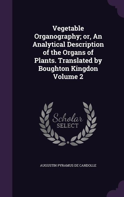 Vegetable Organography; or, An Analytical Description of the Organs of Plants. Translated by Boughton Kingdon Volume 2