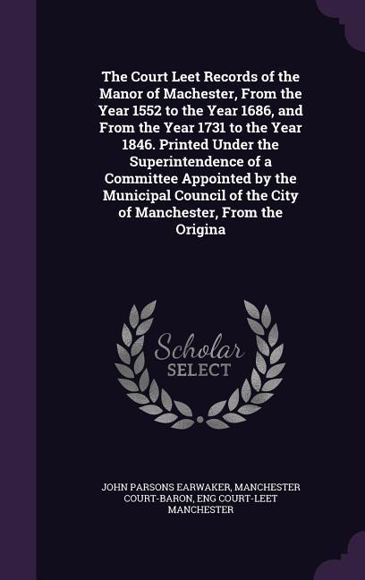 The Court Leet Records of the Manor of Machester, From the Year 1552 to the Year 1686, and From the Year 1731 to the Year 1846. Printed Under the Supe