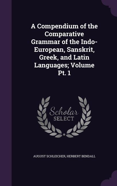A Compendium of the Comparative Grammar of the Indo-European, Sanskrit, Greek, and Latin Languages; Volume Pt. 1