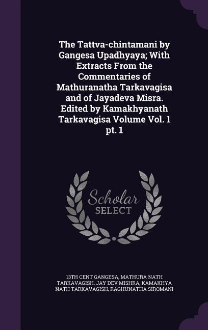 The Tattva-chintamani by Gangesa Upadhyaya; With Extracts From the Commentaries of Mathuranatha Tarkavagisa and of Jayadeva Misra. Edited by Kamakhyan